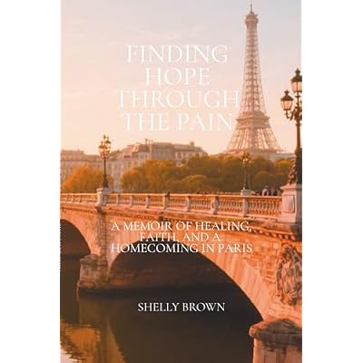 Finding Hope Through the Pain: A Memoir of Healing, Faith, and Homecoming in Paris