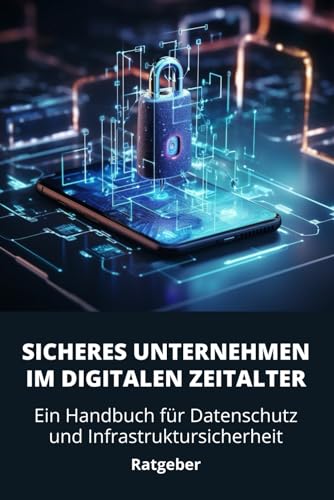 Sicheres Unternehmen im digitalen Zeitalter - Ein Handbuch für Datenschutz und Infrastruktursicherheit: Sicherheit im digitalen Wandel: Tools, Trends und Techniken für Unternehmen (German Edition)