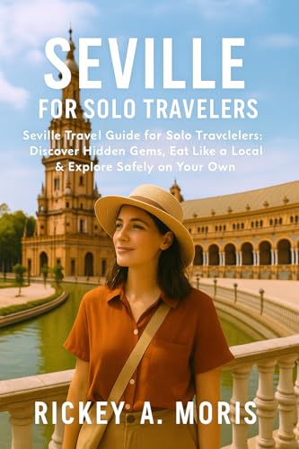 Seville for Solo Travelers: Seville Travel Guide for Solo Travelers: Discover Hidden Gems, Eat Like a Local & Explore Safely on Your Own