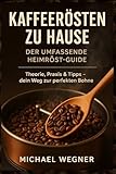 Kaffeerösten zu Hause: Der umfassende Heimröst-Guide: Theorie, Praxis & Tipps - dein Weg zur perfekten Bohne