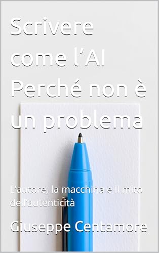  Scrivere come l’AI Perché non è un problema : L’autore, la macchina e il mito dell’autenticità (L\'Autore Potenziato. Saggi sulla scrittura umana nell’era delle macchine)