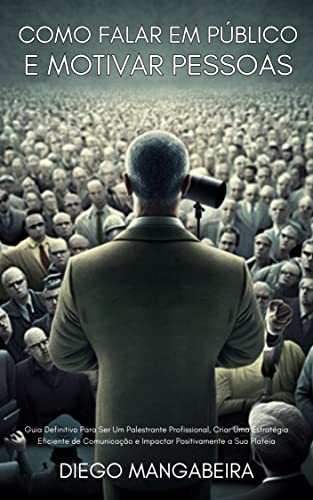 Como Falar Em Público E Motivar Pessoas: Guia Definitivo Para Ser Um Palestrante Profissional, Criar Uma Estratégia Eficiente De Comunicação E Impactar Positivamente A Sua Plateia