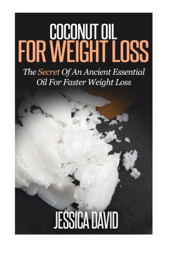 Coconut Oil For Weight Loss: The Secret Of An Ancient Essential Oil For Faster Weight Loss (Coconut Oil For Beginnerss)