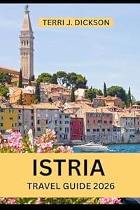 ISTRIA TRAVEL GUIDE 2026: A Journey Through Hilltop Villages, Coastal Wonders & Culinary Treasures