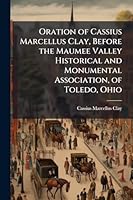 Oration of Cassius Marcellus Clay, Before the Maumee Valley Historical and Monumental Association, of Toledo, Ohio 1023990296 Book Cover