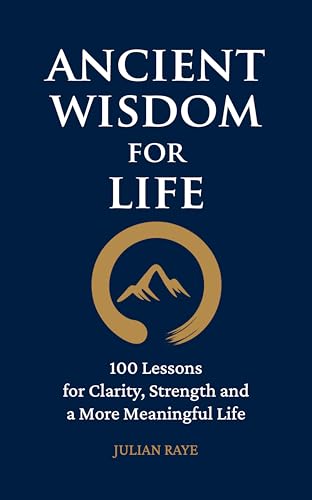 Ancient Wisdom for Life: 100 Lessons for Clarity, Strength and a More Meaningful Life
