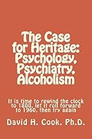The Case for Heritage: Psychology, Psychiatry, Alcoholism: It Is Time to Rewind the Clock to 1800, Let It Roll Forward to 1960, Then Try Again 1502381419 Book Cover