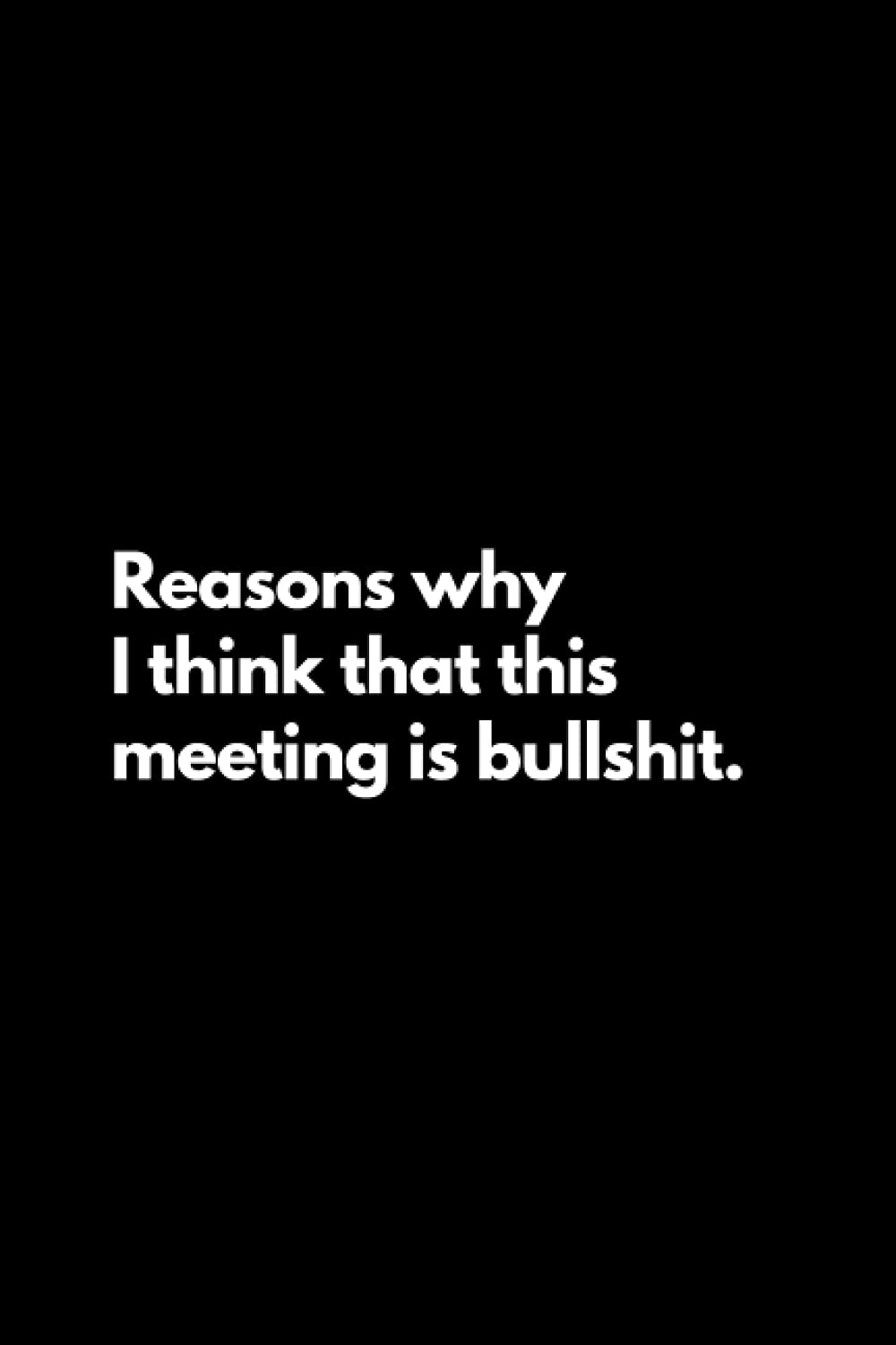 Reasons why I think that this meeting is bullshit: Funny Lined Notebook For Work, Office, Business, Women, Men, Coworker, Assistant, Meeting Journal, Meeting Notebook, Team Journal, Team Notebook