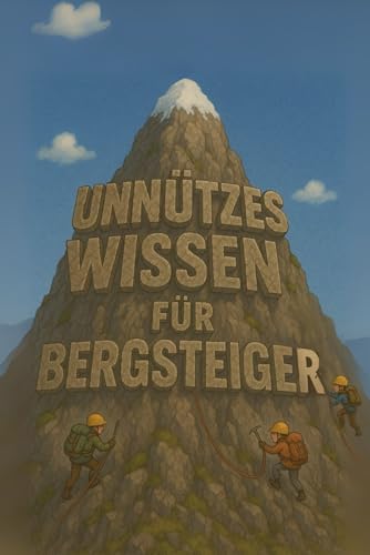 Unnützes Wissen für Bergsteiger: Kuriose Fakten, spannende Geschichten und überraschende Rekorde aus der Welt der Berge