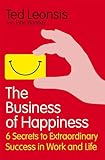 The Business of Happiness: 6 Secrets to Extraordinary Success in Work and Life. Ted Leonsis with John Buckley