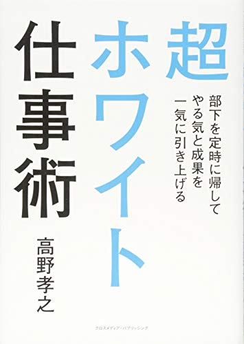 超ホワイト仕事術 部下を定時に帰してやる気と成果を一気に引き上げる 超ホワイト仕事術 部下を定時に帰してやる気と成果を一気に引き上げる