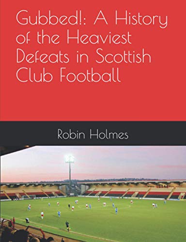 Gubbed!: A History of the Heaviest Defeats in Scottish Club Football: A Scottish Football History