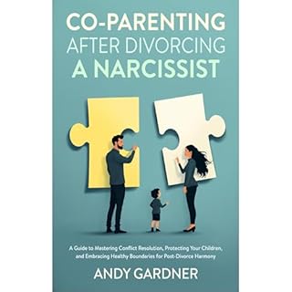 Co-Parenting After Divorcing a Narcissist: A Guide to Mastering Conflict Resolution, Protecting Your Children, and Embracing 