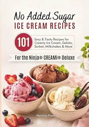No Added Sugar Ice Cream Recipes for the Ninja CREAMi Deluxe: 101 Easy & Tasty Recipes for Creamy Ice Cream, Gelato, Sorbet, Milkshakes & More
