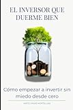 El Inversor que Duerme Bien: Cómo Empezar a Invertir sin Miedo Desde Cero