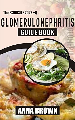 The Exquisite 2023 Glomerulonephritis Guide Book: An Essential Guide for Understanding Symptoms, Causes and Treatment to Avoid Complications in The Body with Sample Diet Plan to Improve Lifestyle