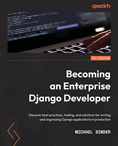 Becoming An Enterprise Django Developer: Discover Best Practices, Tooling, And Solutions For Writing And Organizing Django Applications In Production