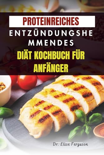 PROTEINREICHES ENTZÜNDUNGSHEMMENDES DIÄT KOCHBUCH FÜR ANFÄNGER: Rezepte für anhaltende Energie und bessere Gesundheit (German Edition)
