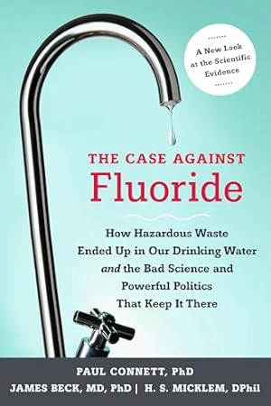 The Case against Fluoride: How Hazardous Waste Ended Up in Our Drinking Water and the Bad Science and Powerful Politics That Keep It There