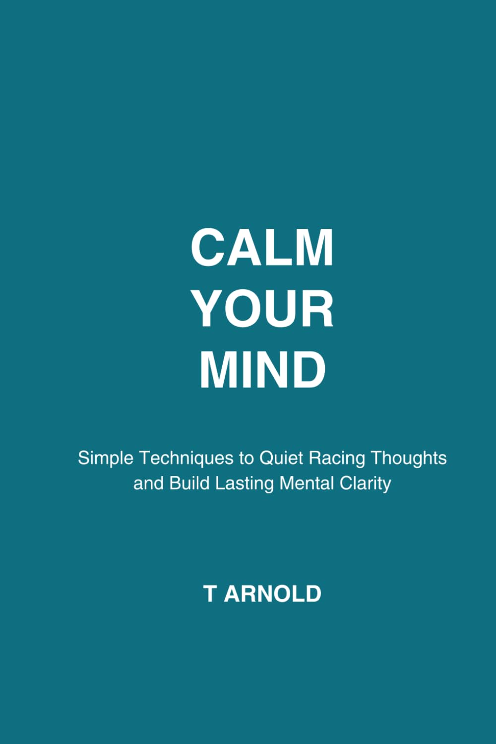 Calm Your Mind: Simple Techniques to Quiet Racing Thoughts and Build Lasting Mental Clarity