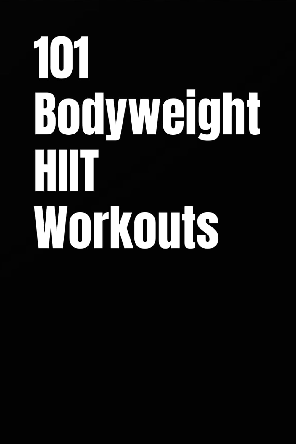101 Bodyweight HIIT Workouts: Burn Fat, Build Strength, and Improve Conditioning With No Equipment (The 101 Workout Series)