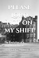Please Lord Not on my Shift: The Evolution of a Registered Nurse B0CP8CBZ6H Book Cover