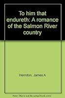 To him that endureth: A romance of the Salmon River country B0006AKPDG Book Cover