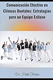  Comunicación Efectiva en Clínicas Dentales: Estrategias para un Equipo Exitoso (Odontologia 3.0, todo lo necesario para llevar una clinica al éxito profesional)