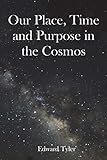 Our Place, Time and Purpose in the Cosmos