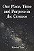 Our Place, Time and Purpose in the Cosmos