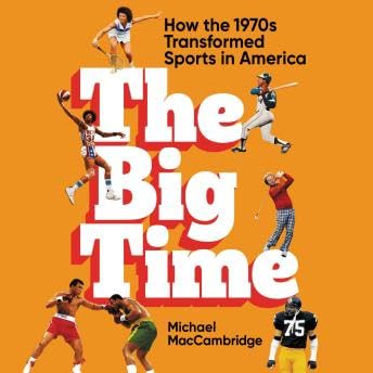 Big Time: How the 1970s Transformed Sports in America - Michael Maccambridge
