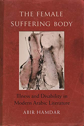 The Female Suffering Body: Illness and Disability in Modern Arabic Literature (Gender, Culture, and Politics in the Middle East)