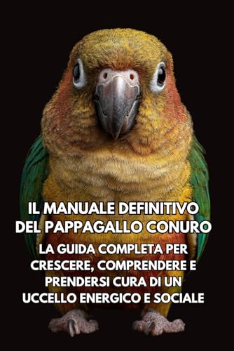Il Manuale Definitivo del Pappagallo Conuro: La Guida Completa per Crescere, Comprendere e Prendersi Cura di un Uccello Energico e Sociale