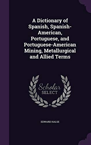 A Dictionary of Spanish, Spanish-American, Portuguese, and Portuguese-American Mining, Metallurgical and Allied Terms