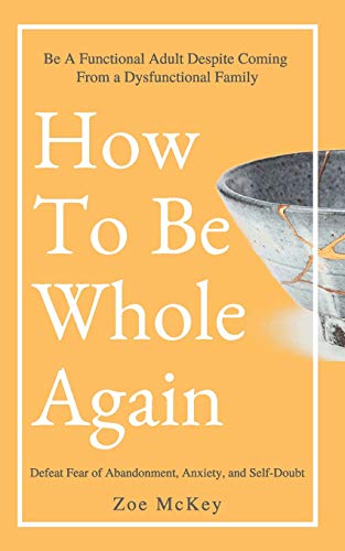 How To Be Whole Again: Defeat Fear of Abandonment, Anxiety, and Self-Doubt. Be an Emotionally Mature Adult Despite Coming From a Dysfunctional Family (Emotional Maturity)