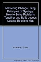 Mastering Change Using Principles of Synergy: How to Solve Problems Together and Build Joyous Lasting Relationships 0963815091 Book Cover