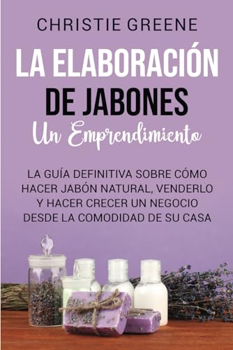 La elaboración de jabones: un emprendimiento: La guía definitiva sobre cómo hacer jabón natural, venderlo y hacer crecer un negocio desde la comodidad de su casa (Fabricación de jabones y velas)
