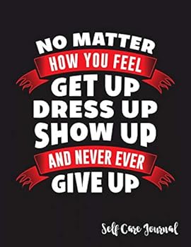 No Matter How You Feel Get Up Dress Up Show Up And Never Ever Give Up Self Care Journal: Notebook, Workbook Or Diary For Daily Practices, Writing ... Reflections for Living in the Present Moment