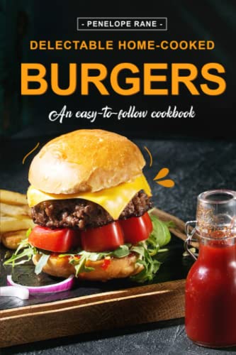 Delectable Home-Cooked Burgers: An Easy-To-Follow Cookbook