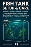 Fish Tank Setup & Care: Beginner’s Guide to Freshwater Aquariums: Step-by-Step Cycling, Equipment, Water Chemistry, Plants, Stocking & Troubleshooting ... Low-Maintenance Community Displays