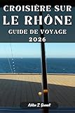 CROISIÈRE SUR LE RHÔNE GUIDE DE VOYAGE: Votre guide touristique pour un séjour mémorable lors de votre visite de cette destination. (French Edition)
