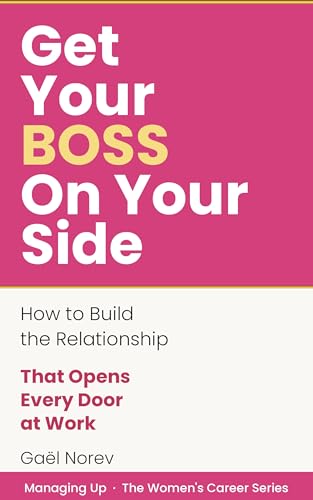 GET YOUR BOSS ON YOUR SIDE: How to Build the Relationship That Opens Every Door at Work (Managing Up: The Women's Career Series Book 1)
