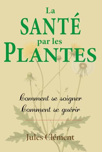 La Santé par les Plantes. Comment se soigner? Comment se guérir?: Accompagné d’un dictionnaire des maladies et des termes de médecine