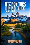 Fitz Roy Trek Hiking Guide 2025 – 2026: Essential Tips, Navigation, Packing Lists, and Trail Details for Every Skill Level