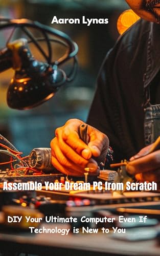 Assemble Your Dream PC from Scratch: DIY Your Ultimate Computer Even If Technology is New to You (En