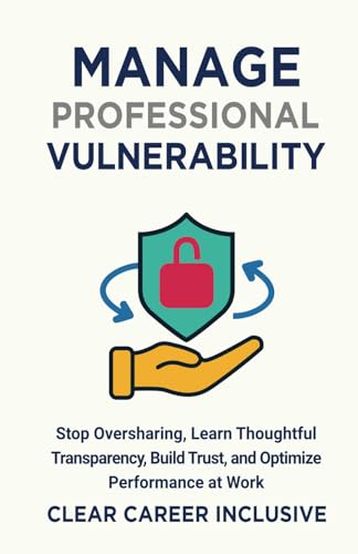 Manage Professional Vulnerability: Stop Oversharing, Learn Thoughtful Transparency, Build Trust, and Optimize Performance at Work (Inclusive Intelligence)