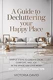  A Guide To Decluttering Your Happy Place: Simple Steps to Create Calm, Comfort, and Joy in the Space You Love Most With 7-Day Decluttering Tips (English Edition)