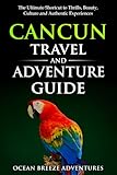 Cancun Travel and Adventure Guide: The Ultimate Shortcut to Thrills, Beauty, Culture, and Authentic Experiences