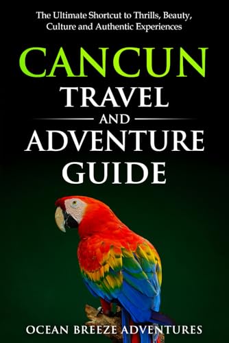 Cancun Travel and Adventure Guide: The Ultimate Shortcut to Thrills, Beauty, Culture, and Authentic Experiences