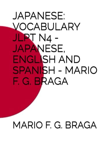 JAPANESE: VOCABULARY JLPT N4 - JAPANESE, ENGLISH AND SPANISH - MARIO F. G. BRAGA (JAPANESE: VOCABULARY JLPT - JAPANESE, ENGLISH AND SPANISH - MARIO F. G. BRAGA)